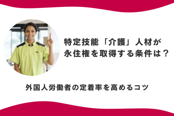 特定技能「介護」人材が永住権を取得する条件は？外国人労働者の定着率を高めるコツ イメージ