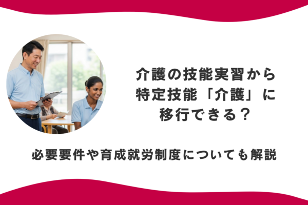 介護の技能実習から特定技能「介護」に移行できる？必要要件や育成就労制度についても解説 イメージ