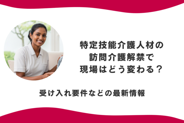 特定技能介護人材の訪問介護が解禁で現場はどう変わる？受け入れ要件などの最新情報 イメージ